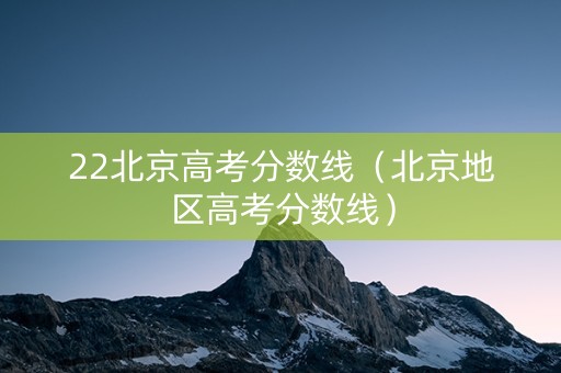 22北京高考分数线（北京地区高考分数线）