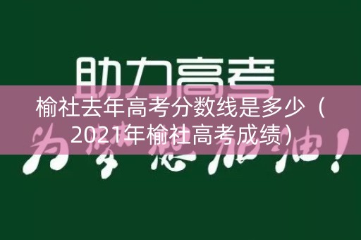 榆社去年高考分数线是多少（2021年榆社高考成绩）
