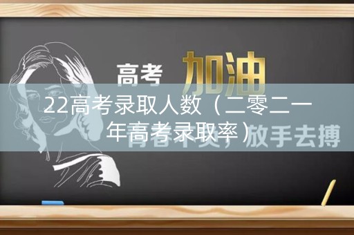 22高考录取人数（二零二一年高考录取率）