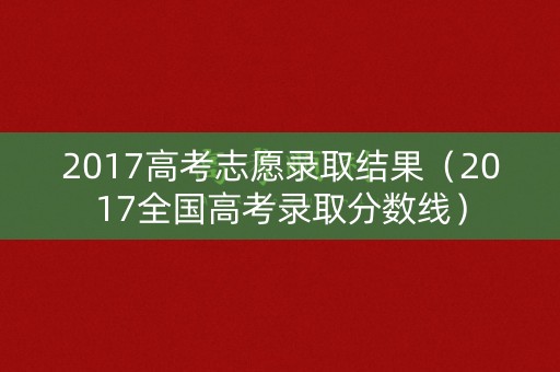 2017高考志愿录取结果（2017全国高考录取分数线）