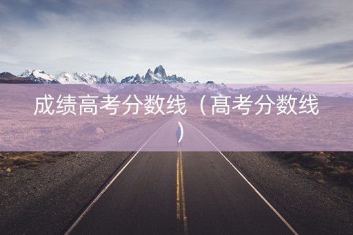 成绩高考分数线（髙考分数线）