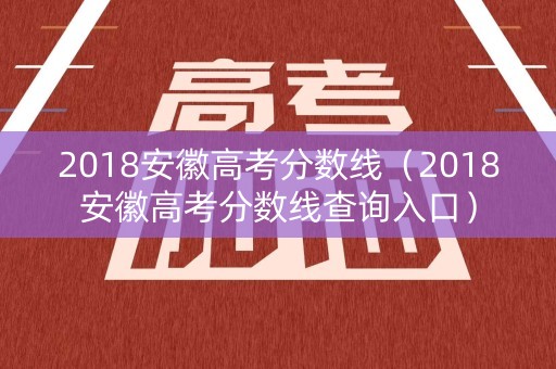 2018安徽高考分数线（2018安徽高考分数线查询入口）