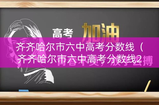 齐齐哈尔市六中高考分数线（齐齐哈尔市六中高考分数线2020）
