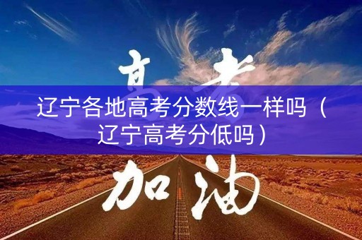 辽宁各地高考分数线一样吗（辽宁高考分低吗）