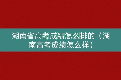 湖南省高考成绩怎么排的（湖南高考成绩怎么样）