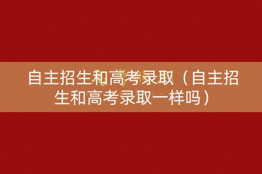 自主招生和高考录取（自主招生和高考录取一样吗）