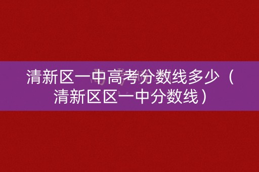 清新区一中高考分数线多少（清新区区一中分数线）