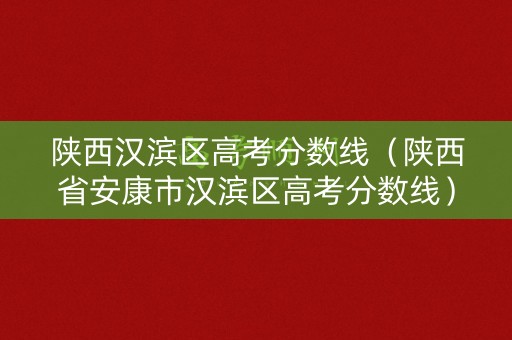 陕西汉滨区高考分数线（陕西省安康市汉滨区高考分数线）