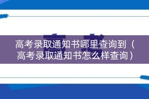 高考录取通知书哪里查询到（高考录取通知书怎么样查询）