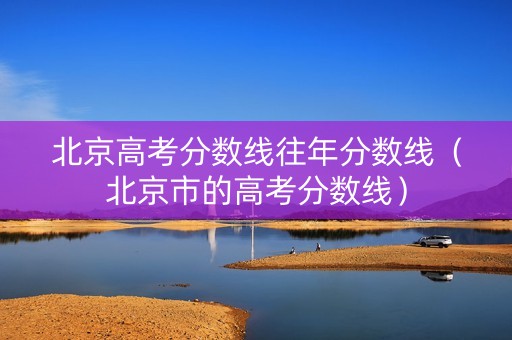 北京高考分数线往年分数线（北京市的高考分数线）