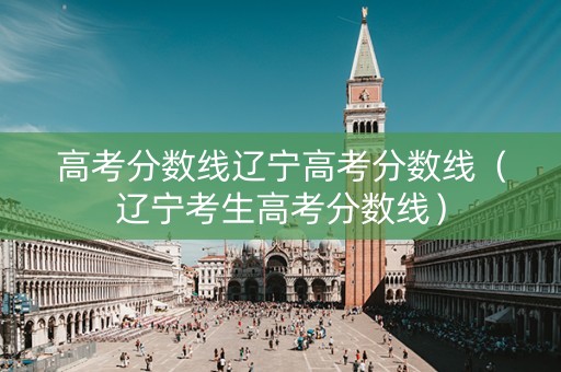 高考分数线辽宁高考分数线（辽宁考生高考分数线）
