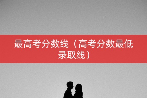 最高考分数线（高考分数最低录取线）