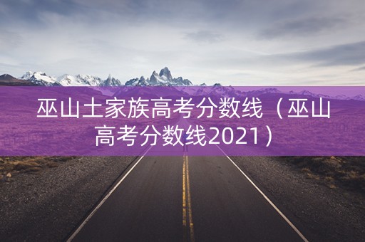 巫山土家族高考分数线（巫山高考分数线2021）