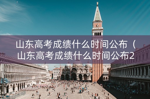 山东高考成绩什么时间公布（山东高考成绩什么时间公布2025几点开始）