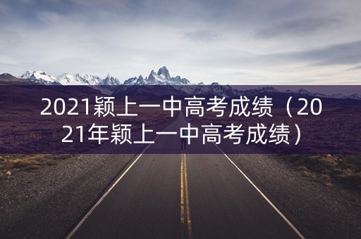 2021颖上一中高考成绩（2021年颖上一中高考成绩）