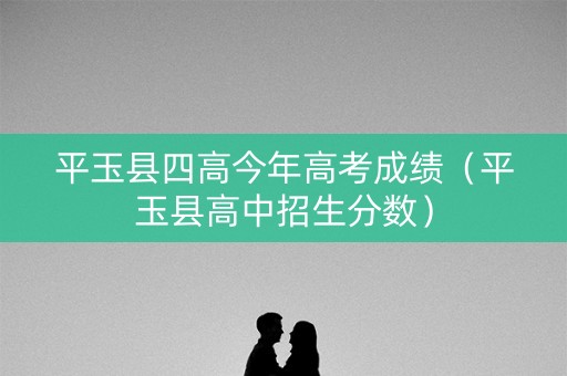 平玉县四高今年高考成绩（平玉县高中招生分数）
