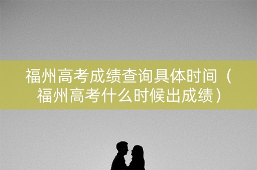 福州高考成绩查询具体时间（福州高考什么时候出成绩）