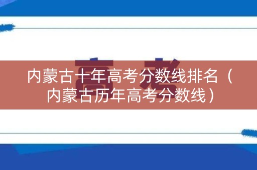内蒙古十年高考分数线排名（内蒙古历年高考分数线）