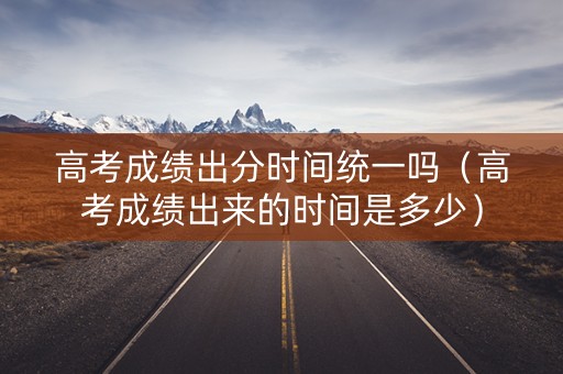 高考成绩出分时间统一吗（高考成绩出来的时间是多少）