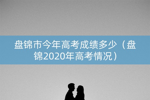盘锦市今年高考成绩多少（盘锦2020年高考情况）