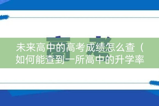 未来高中的高考成绩怎么查（如何能查到一所高中的升学率）