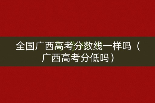 全国广西高考分数线一样吗（广西高考分低吗）