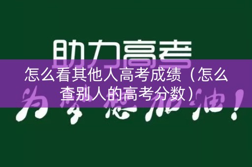 怎么看其他人高考成绩（怎么查别人的高考分数）