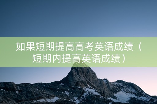 如果短期提高高考英语成绩（短期内提高英语成绩）