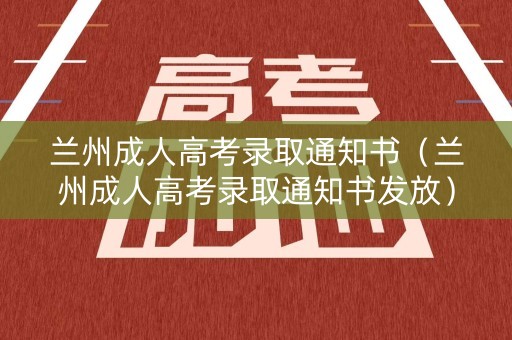 兰州成人高考录取通知书（兰州成人高考录取通知书发放）
