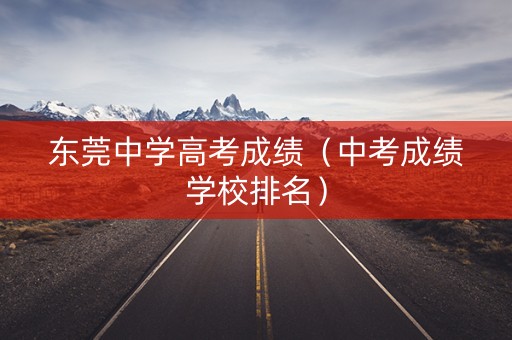 东莞中学高考成绩（中考成绩学校排名）