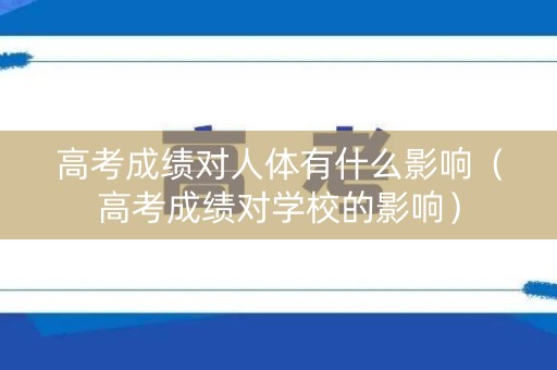 高考成绩对人体有什么影响（高考成绩对学校的影响）