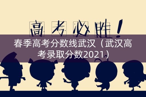 春季高考分数线武汉（武汉高考录取分数2021）