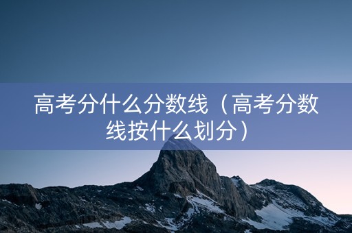 高考分什么分数线（高考分数线按什么划分）
