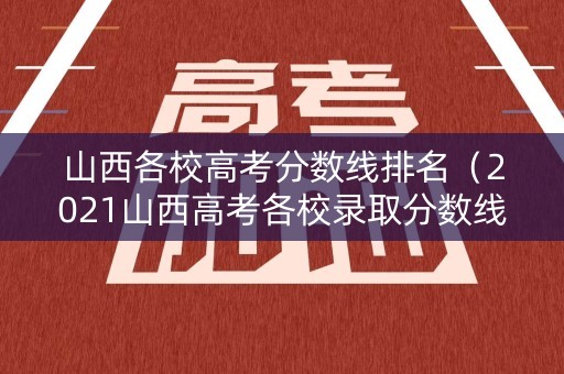 山西各校高考分数线排名（2021山西高考各校录取分数线一览表）