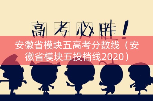 安徽省模块五高考分数线（安徽省模块五投档线2020）