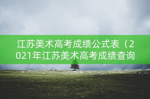 江苏美术高考成绩公式表（2021年江苏美术高考成绩查询）