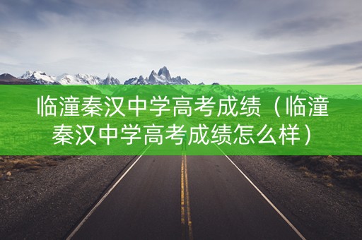 临潼秦汉中学高考成绩（临潼秦汉中学高考成绩怎么样）