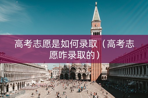 高考志愿是如何录取（高考志愿咋录取的）