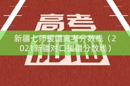 新疆七师援疆高考分数线（2021新疆对口援疆分数线）