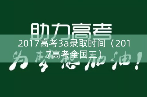 2017高考3a录取时间（2017高考全国三）