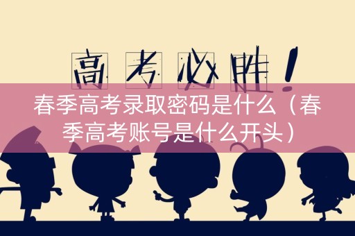 春季高考录取密码是什么（春季高考账号是什么开头）