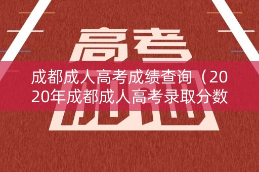 成都成人高考成绩查询（2020年成都成人高考录取分数线是多少）