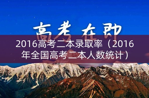 2016高考二本录取率（2016年全国高考二本人数统计）