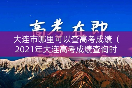 大连市哪里可以查高考成绩（2021年大连高考成绩查询时间）