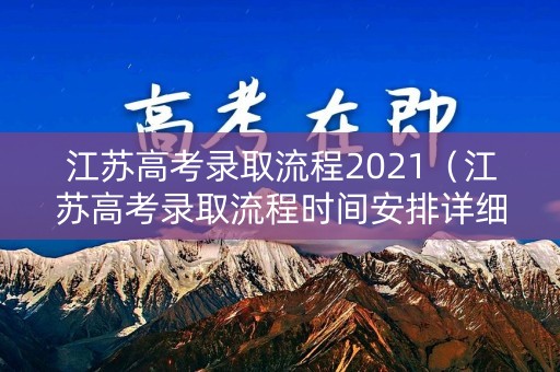 江苏高考录取流程2021（江苏高考录取流程时间安排详细）
