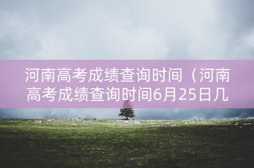河南高考成绩查询时间（河南高考成绩查询时间6月25日几点）