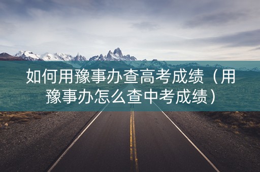如何用豫事办查高考成绩（用豫事办怎么查中考成绩）