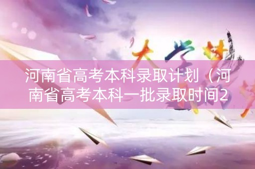 河南省高考本科录取计划（河南省高考本科一批录取时间2021）