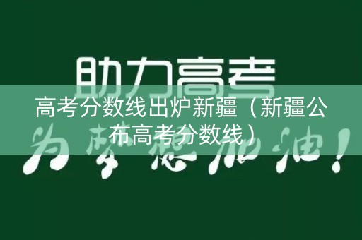 高考分数线出炉新疆（新疆公布高考分数线）