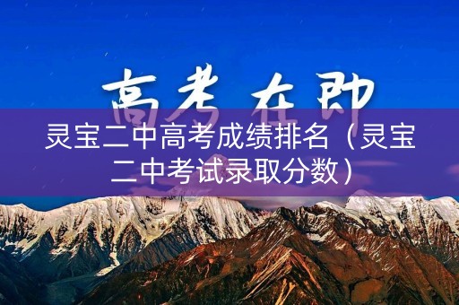 灵宝二中高考成绩排名（灵宝二中考试录取分数）